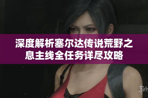 深度解析塞尔达传说荒野之息主线全任务详尽攻略