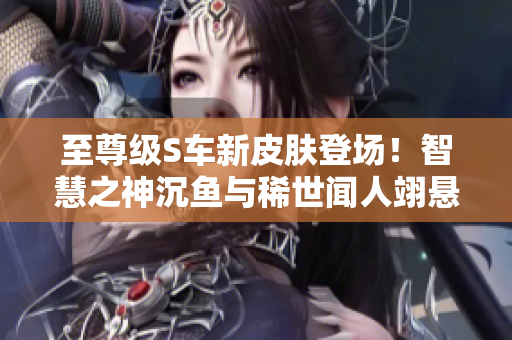 至尊级S车新皮肤登场！智慧之神沉鱼与稀世闻人翊悬套装齐亮相！