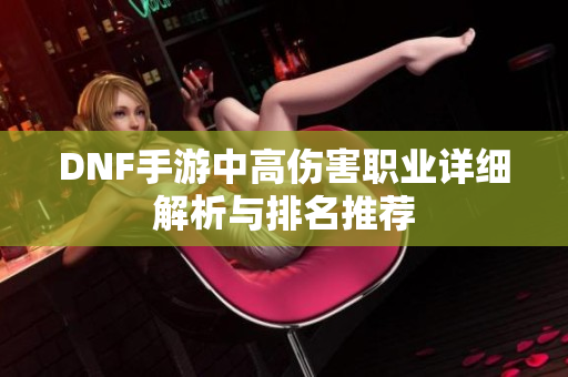 DNF手游中高伤害职业详细解析与排名推荐