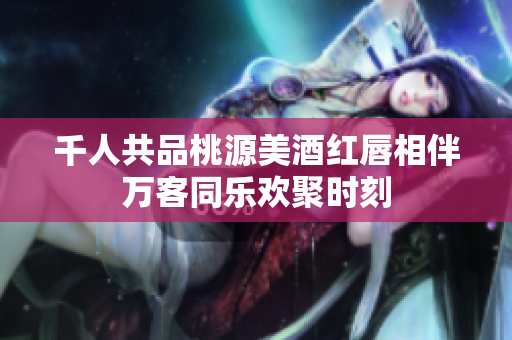 千人共品桃源美酒红唇相伴万客同乐欢聚时刻