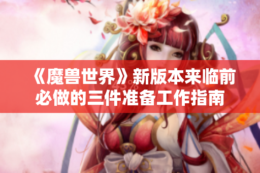 《魔兽世界》新版本来临前必做的三件准备工作指南
