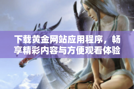 下载黄金网站应用程序，畅享精彩内容与方便观看体验