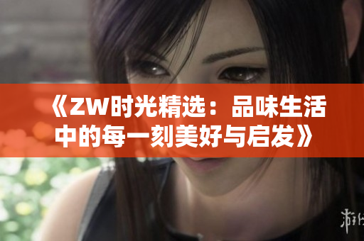 《ZW时光精选：品味生活中的每一刻美好与启发》