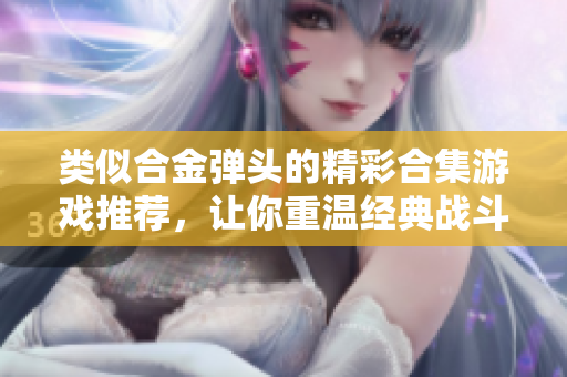 类似合金弹头的精彩合集游戏推荐，让你重温经典战斗乐趣
