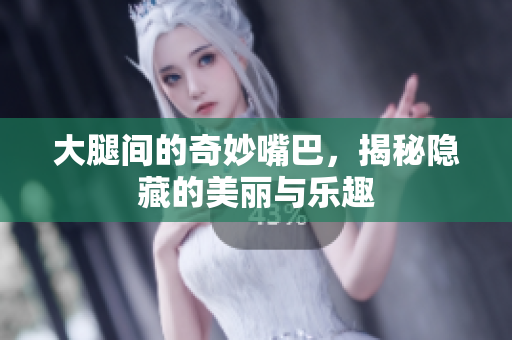 大腿间的奇妙嘴巴，揭秘隐藏的美丽与乐趣