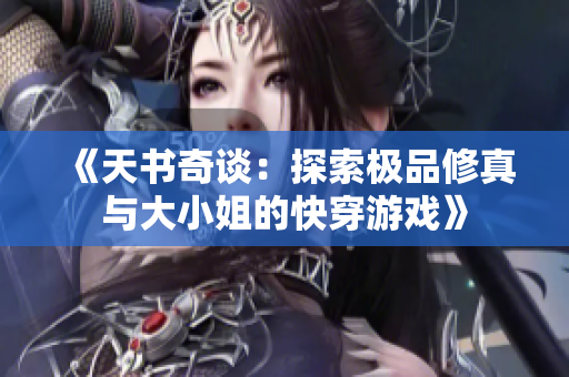 《天书奇谈：探索极品修真与大小姐的快穿游戏》