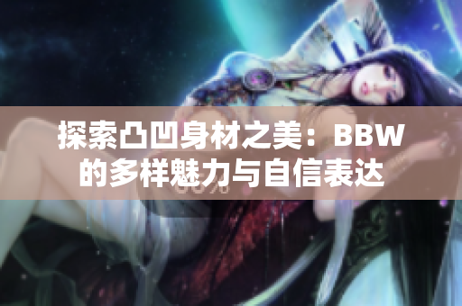 探索凸凹身材之美：BBW的多样魅力与自信表达