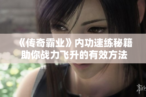 《传奇霸业》内功速练秘籍 助你战力飞升的有效方法