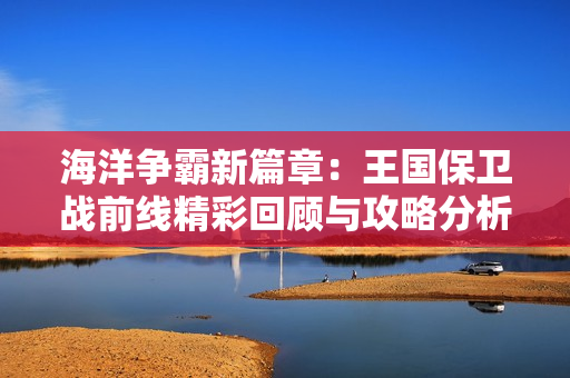 海洋争霸新篇章：王国保卫战前线精彩回顾与攻略分析