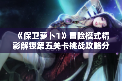 《保卫萝卜1》冒险模式精彩解锁第五关卡挑战攻略分享