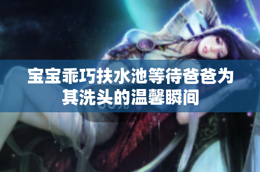 宝宝乖巧扶水池等待爸爸为其洗头的温馨瞬间