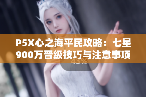 P5X心之海平民攻略：七星900万晋级技巧与注意事项解析