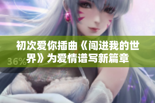初次爱你插曲《闯进我的世界》为爱情谱写新篇章