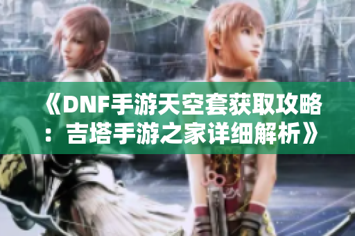 《DNF手游天空套获取攻略：吉塔手游之家详细解析》
