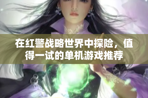 在红警战略世界中探险，值得一试的单机游戏推荐