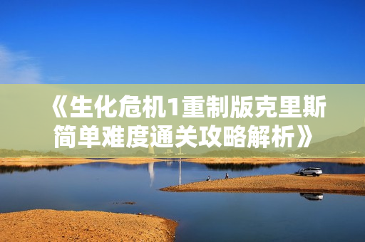 《生化危机1重制版克里斯简单难度通关攻略解析》