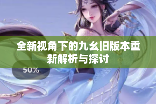全新视角下的九幺旧版本重新解析与探讨