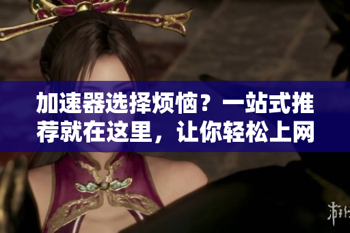 加速器选择烦恼？一站式推荐就在这里，让你轻松上网！