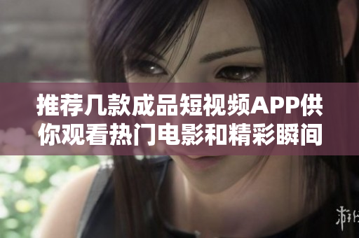推荐几款成品短视频APP供你观看热门电影和精彩瞬间