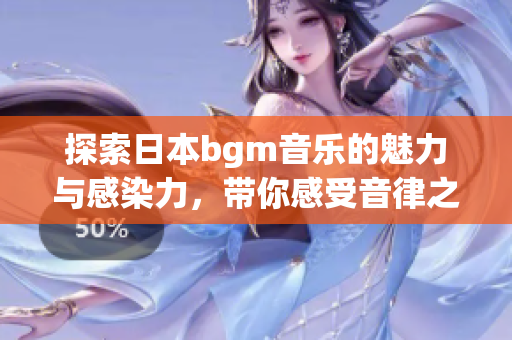 探索日本bgm音乐的魅力与感染力，带你感受音律之美