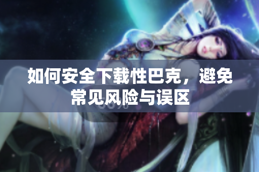 如何安全下载性巴克，避免常见风险与误区