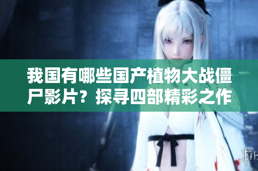 我国有哪些国产植物大战僵尸影片？探寻四部精彩之作