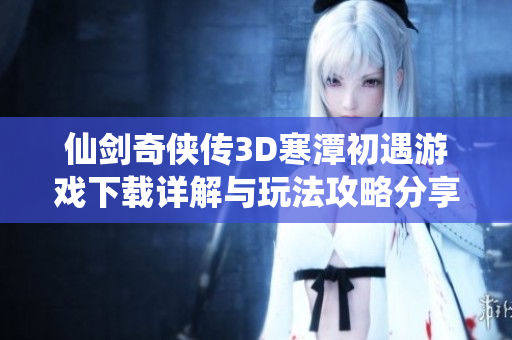 仙剑奇侠传3D寒潭初遇游戏下载详解与玩法攻略分享