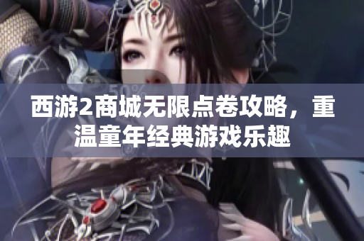 西游2商城无限点卷攻略，重温童年经典游戏乐趣