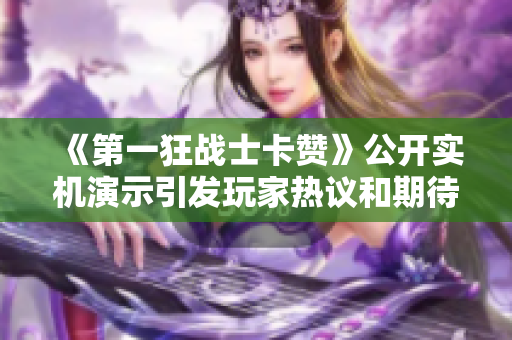 《第一狂战士卡赞》公开实机演示引发玩家热议和期待
