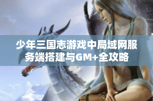 少年三国志游戏中局域网服务端搭建与GM+全攻略