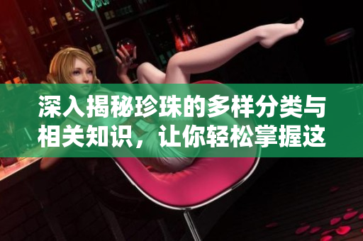 深入揭秘珍珠的多样分类与相关知识，让你轻松掌握这些特殊名词
