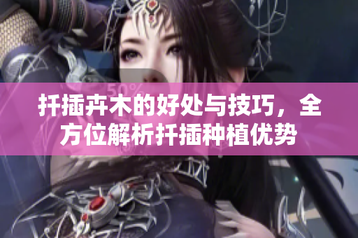 扦插卉木的好处与技巧，全方位解析扦插种植优势