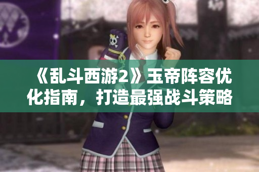 《乱斗西游2》玉帝阵容优化指南，打造最强战斗策略