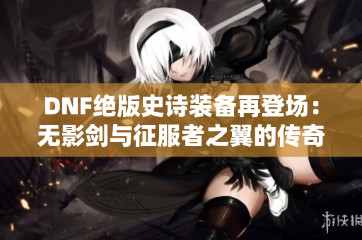 DNF绝版史诗装备再登场：无影剑与征服者之翼的传奇回归！