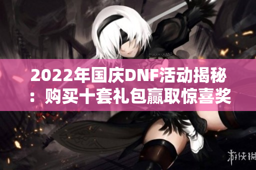 2022年国庆DNF活动揭秘：购买十套礼包赢取惊喜奖励