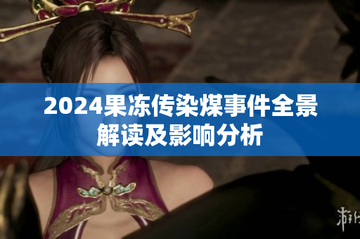 2024果冻传染煤事件全景解读及影响分析