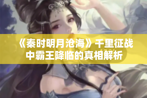 《秦时明月沧海》千里征战中霸王降临的真相解析