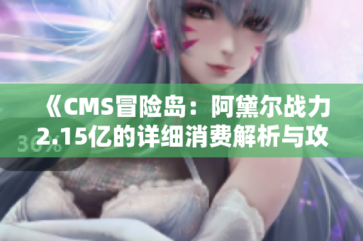 《CMS冒险岛：阿黛尔战力2.15亿的详细消费解析与攻略》