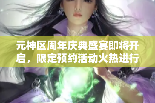 元神区周年庆典盛宴即将开启，限定预约活动火热进行中！