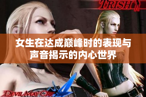 女生在达成巅峰时的表现与声音揭示的内心世界