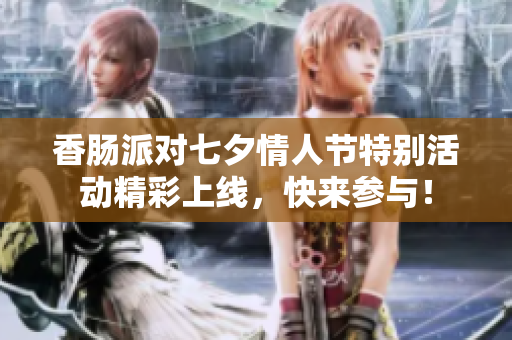 香肠派对七夕情人节特别活动精彩上线，快来参与！