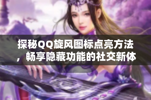 探秘QQ旋风图标点亮方法，畅享隐藏功能的社交新体验