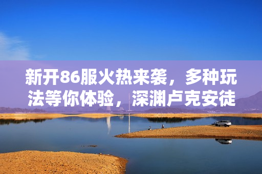 新开86服火热来袭，多种玩法等你体验，深渊卢克安徒恩开局即送丰厚福利