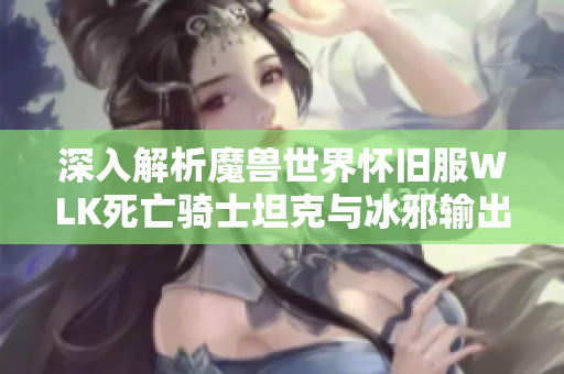 深入解析魔兽世界怀旧服WLK死亡骑士坦克与冰邪输出天赋选择技巧