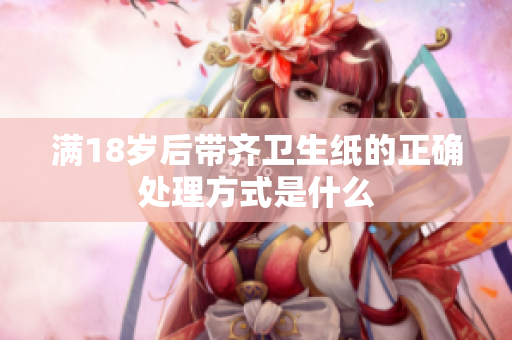 满18岁后带齐卫生纸的正确处理方式是什么