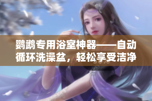 鹦鹉专用浴室神器——自动循环洗澡盆，轻松享受洁净时光