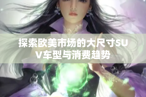 探索欧美市场的大尺寸SUV车型与消费趋势