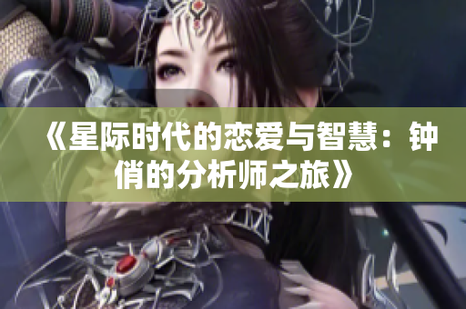 《星际时代的恋爱与智慧：钟俏的分析师之旅》