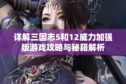详解三国志5和12威力加强版游戏攻略与秘籍解析