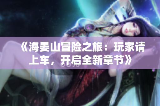 《海晏山冒险之旅：玩家请上车，开启全新章节》